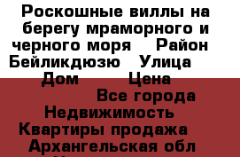 Роскошные виллы на берегу мраморного и черного моря. › Район ­ Бейликдюзю › Улица ­ 1 250 › Дом ­ 12 › Цена ­ 4 146 316 800 - Все города Недвижимость » Квартиры продажа   . Архангельская обл.,Новодвинск г.